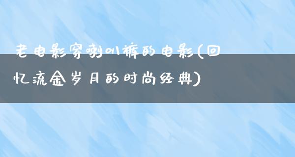 老电影穿喇叭裤的电影(回忆流金岁月的时尚经典)