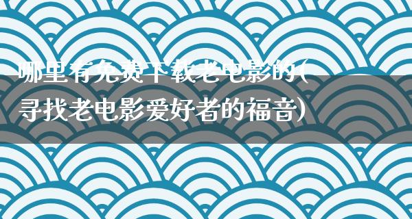 哪里有免费下载老电影的(寻找老电影爱好者的福音)