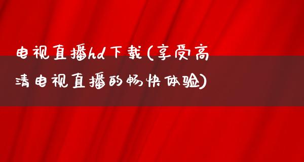 电视直播hd下载(享受高清电视直播的畅快体验)