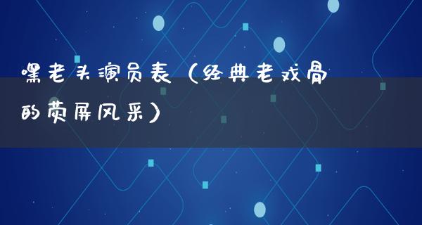 嘿老头演员表（经典老戏骨的荧屏风采）