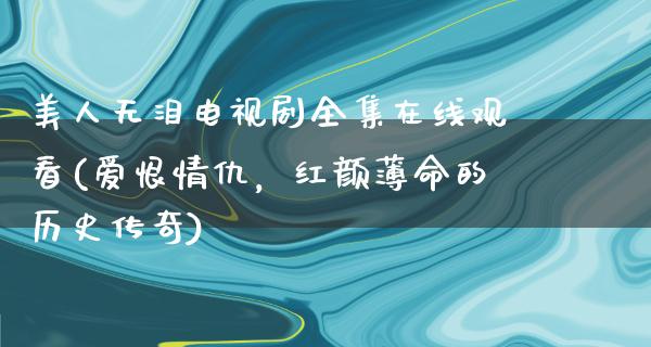 美人无泪电视剧****观看(爱恨情仇，红颜薄命的历史传奇)