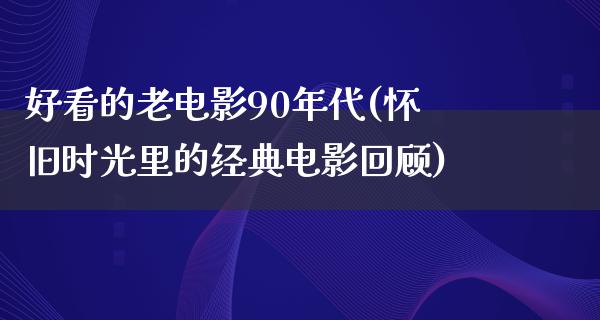 好看的老电影90年代(怀旧时光里的经典电影回顾)