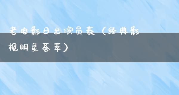 老电影日出演员表（经典影视明星荟萃）