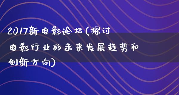 2017新电影论坛(探讨电影行业的未来发展趋势和创新方向)