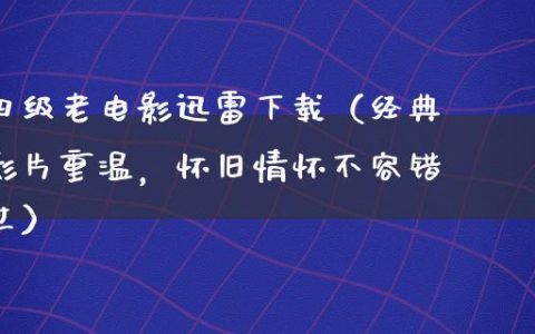 四级老电影迅雷下载（经典影片重温，怀旧情怀不容错过）