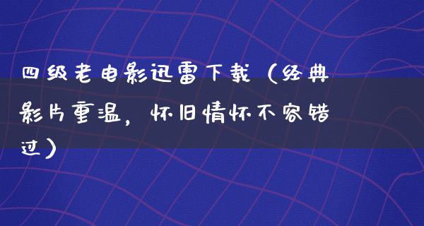 四级老电影迅雷下载（经典影片重温，怀旧情怀不容错过）