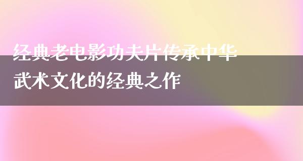 经典老电影功夫片传承中华武术文化的经典之作