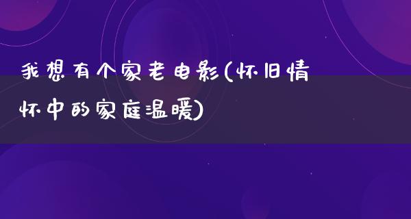 我想有个家老电影(怀旧情怀中的家庭温暖)