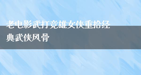 老电影武打竞雄女侠重拾经典武侠风骨