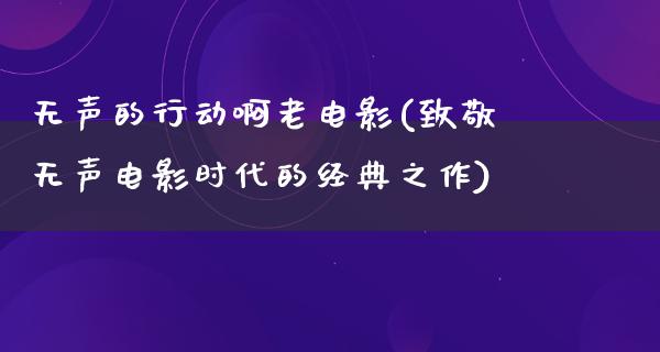 无声的行动啊老电影(致敬无声电影时代的经典之作)