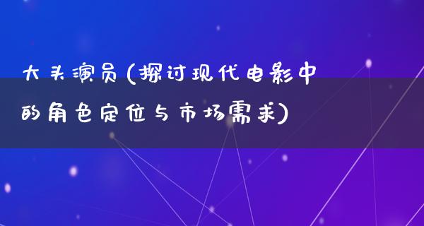 大头演员(探讨现代电影中的角色定位与市场需求)