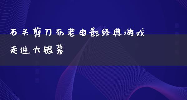 石头剪刀布老电影经典游戏走进大银幕