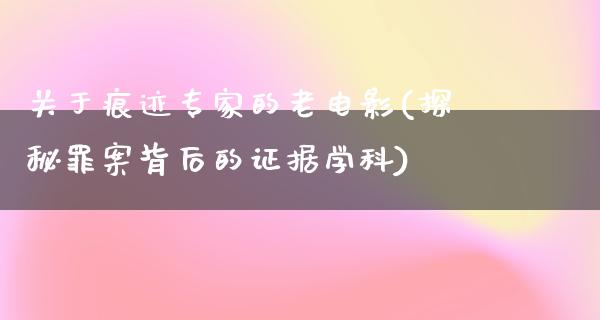 关于痕迹专家的老电影(探秘罪案背后的证据学科)