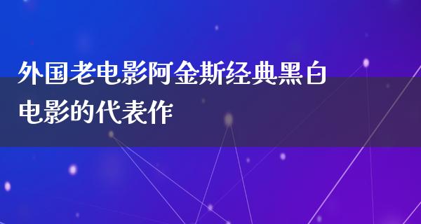 外国老电影阿金斯经典黑白电影的代表作