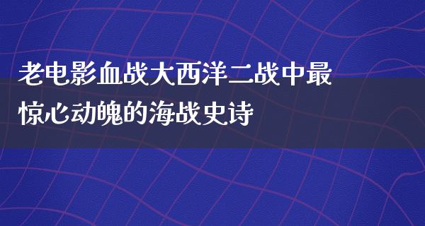 老电影血战大西洋二战中最惊心动魄的海战史诗