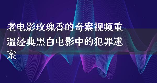 老电影玫瑰香的奇案视频重温经典黑白电影中的犯罪迷案