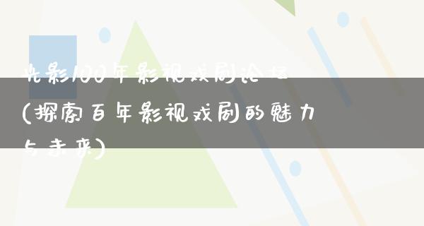 光影100年影视戏剧论坛(探索百年影视戏剧的魅力与未来)