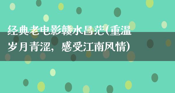 经典老电影赣水昌茫(重温岁月青涩，感受江南风情)