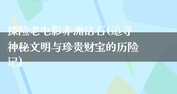 探险老电影非洲钻石(追寻神秘文明与珍贵财宝的历险记)