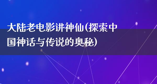 大陆老电影讲神仙(探索中国神话与传说的奥秘)