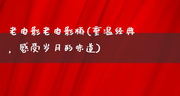 老电影老电影桥(重温经典，感受岁月的味道)