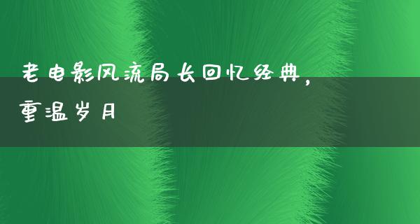 老电影风流局长回忆经典，重温岁月