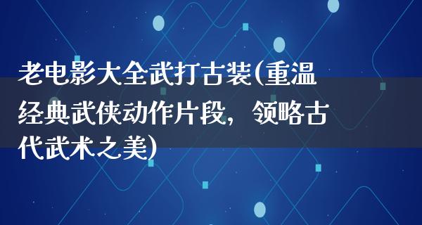 老电影大全武打古装(重温经典武侠动作片段，领略古代武术之美)