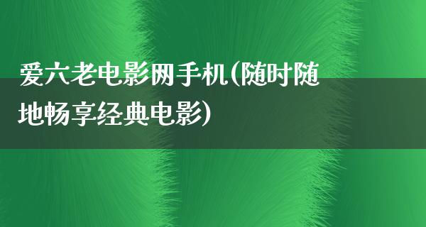 爱六老电影网手机(随时随地畅享经典电影)