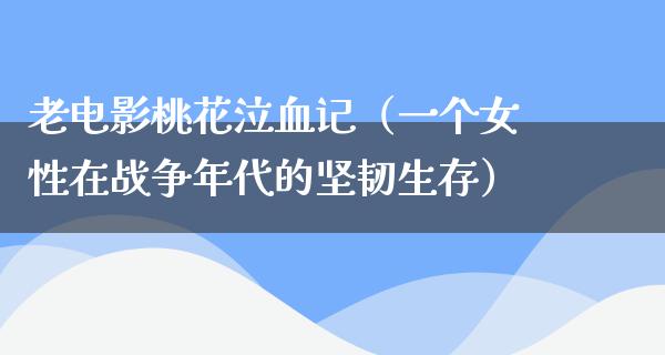 老电影桃花泣血记（一个女性在战争年代的坚韧生存）