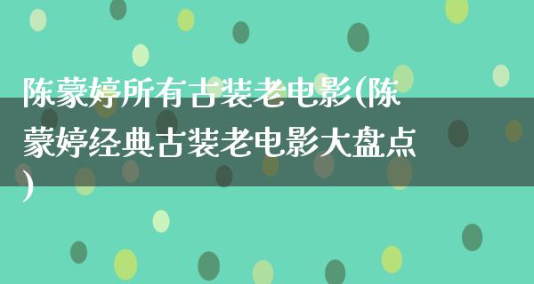 陈蒙婷所有古装老电影(陈蒙婷经典古装老电影大盘点)