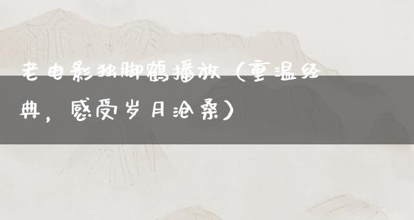 老电影独脚鹤播放（重温经典，感受岁月沧桑）