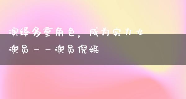 演绎多重角色，成为实力女演员——演员倪妮