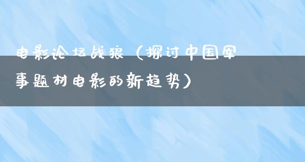 电影论坛战狼（探讨中国军事题材电影的新趋势）