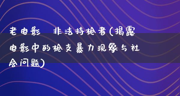 老电影巜非法持枪者(揭露电影中的枪支暴力现象与社会问题)