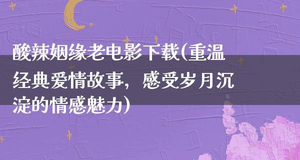 酸辣姻缘老电影下载(重温经典爱情故事，感受岁月沉淀的情感魅力)