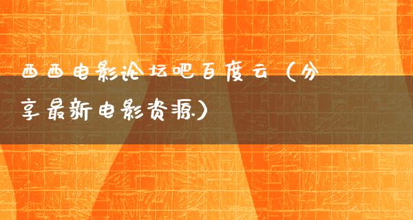 西西电影论坛吧百度云（分享最新电影资源）