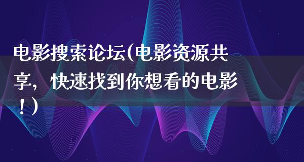 电影搜索论坛(电影资源共享，快速找到你想看的电影！)