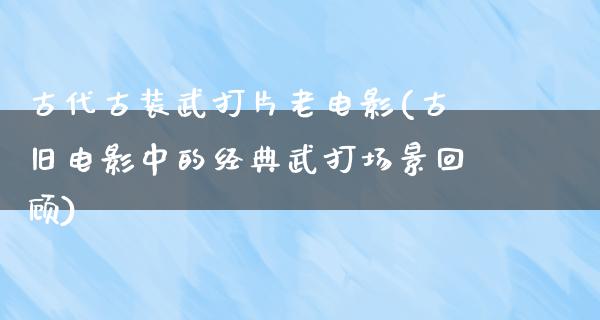 古代古装武打片老电影(古旧电影中的经典武打场景回顾)