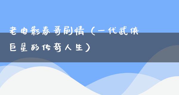 老电影春哥剧情（一代武侠巨星的传奇人生）