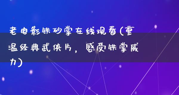 老电影铁砂掌在线观看(重温经典武侠片，感受铁掌威力)