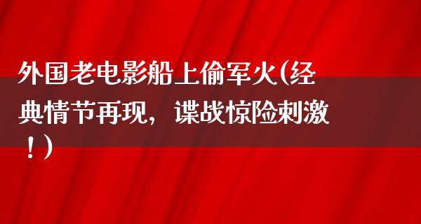 外国老电影船上偷军火(经典情节再现，谍战惊险刺激！)