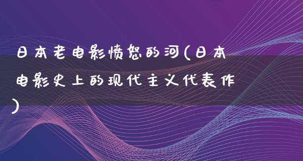 日本老电影愤怒的河(日本电影史上的现代主义代表作)