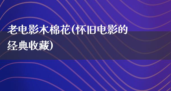 老电影木棉花(怀旧电影的经典收藏)