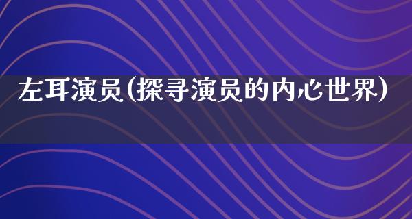 左耳演员(探寻演员的内心世界)