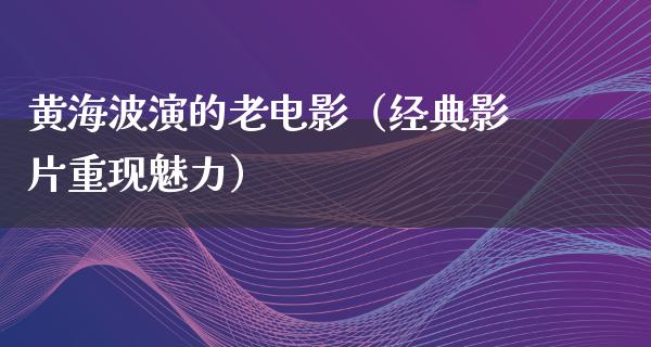 黄海波演的老电影（经典影片重现魅力）