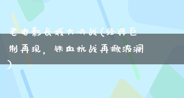 老电影长城大决战(经典巨制再现，铁血抗战再掀波澜)