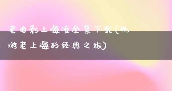 老电影上海滩全集下载(畅游老上海的经典之旅)