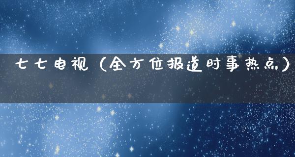 七七电视（全方位报道时事热点）