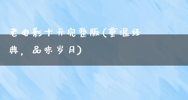 老电影十天完整版(重温经典，品味岁月)