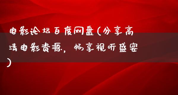 电影论坛百度网盘(分享高清电影资源，畅享视听盛宴)